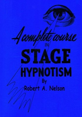 A Complete Course in Stage (Pseudo) Hypnotism by Robert A. Nelson