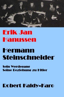 Erik Jan Hanussen - Hermann Steinschneider: sein Werdegang, seine Beziehung zu Adolf Hitler by Robert Kaldy-Karo