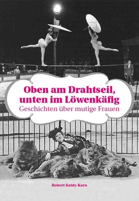 Oben am Drahtseil, Unten im Löwenkäfig: Geschichten über mutige Frauen by Robert Kaldy-Karo